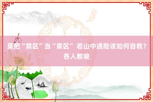 莫把“禁区”当“景区” 若山中遇险该如何自救？各人教唆