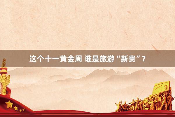 这个十一黄金周 谁是旅游“新贵”?