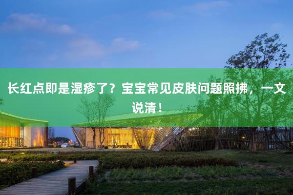 长红点即是湿疹了？宝宝常见皮肤问题照拂，一文说清！