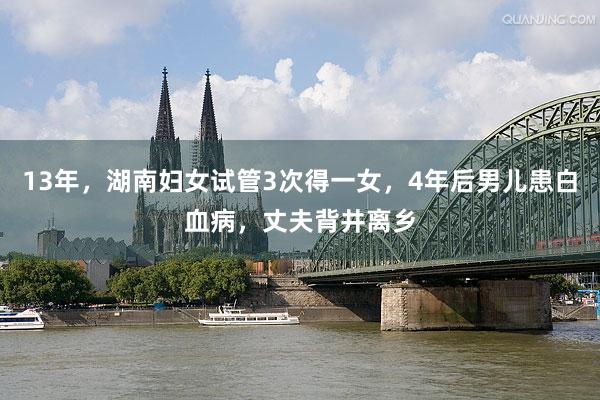 13年，湖南妇女试管3次得一女，4年后男儿患白血病，丈夫背井离乡