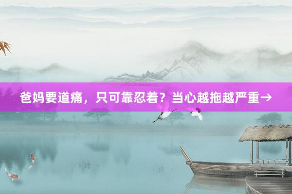 爸妈要道痛，只可靠忍着？当心越拖越严重→