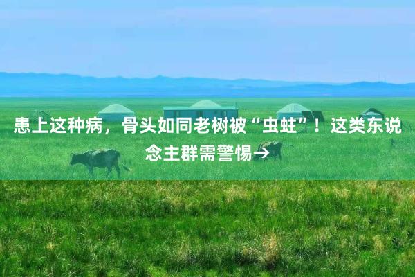 患上这种病，骨头如同老树被“虫蛀”！这类东说念主群需警惕→