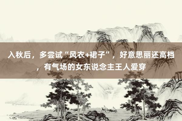 入秋后，多尝试“风衣+裙子”，好意思丽还高档，有气场的女东说念主王人爱穿