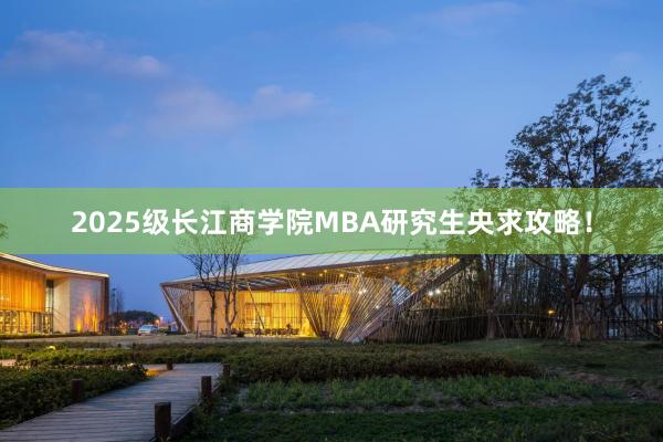 2025级长江商学院MBA研究生央求攻略！