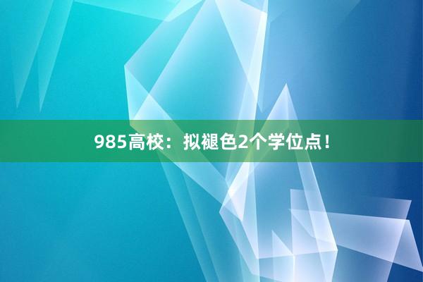985高校：拟褪色2个学位点！