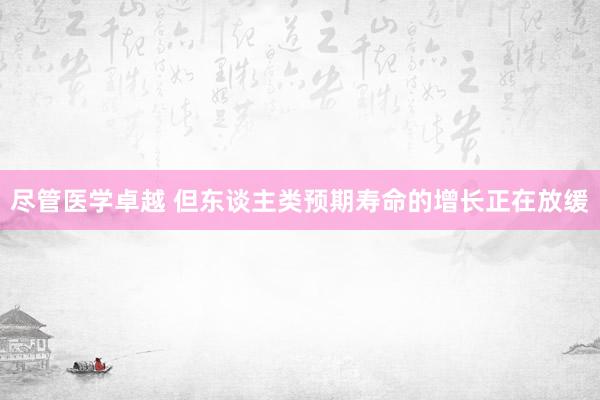 尽管医学卓越 但东谈主类预期寿命的增长正在放缓