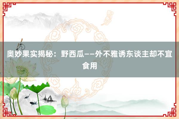 奥妙果实揭秘：野西瓜——外不雅诱东谈主却不宜食用