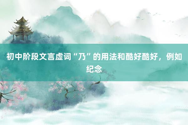 初中阶段文言虚词“乃”的用法和酷好酷好，例如纪念