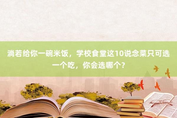 淌若给你一碗米饭，学校食堂这10说念菜只可选一个吃，你会选哪个？