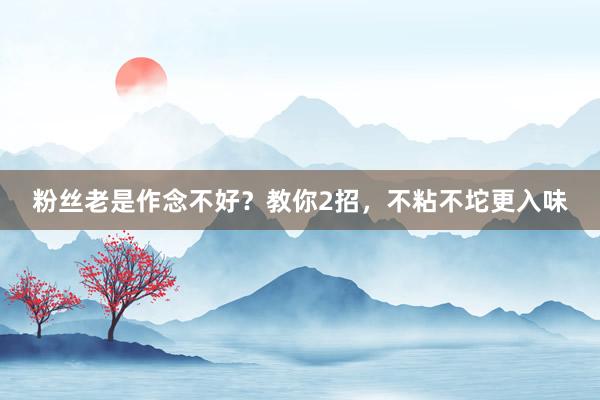 粉丝老是作念不好？教你2招，不粘不坨更入味