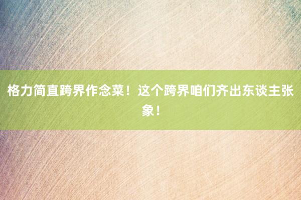 格力简直跨界作念菜！这个跨界咱们齐出东谈主张象！