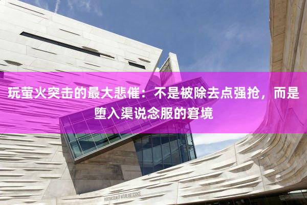 玩萤火突击的最大悲催：不是被除去点强抢，而是堕入渠说念服的窘境