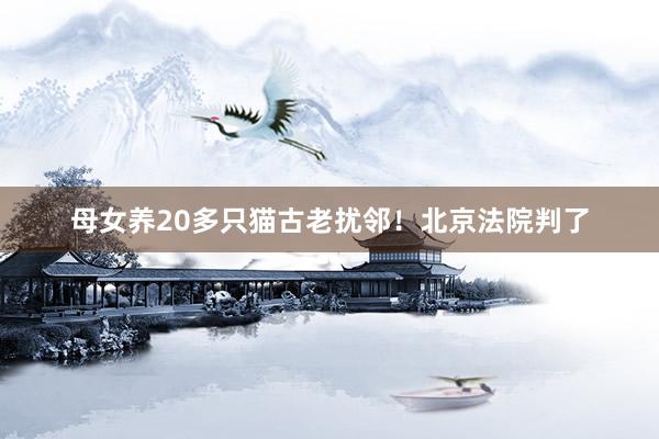 母女养20多只猫古老扰邻！北京法院判了