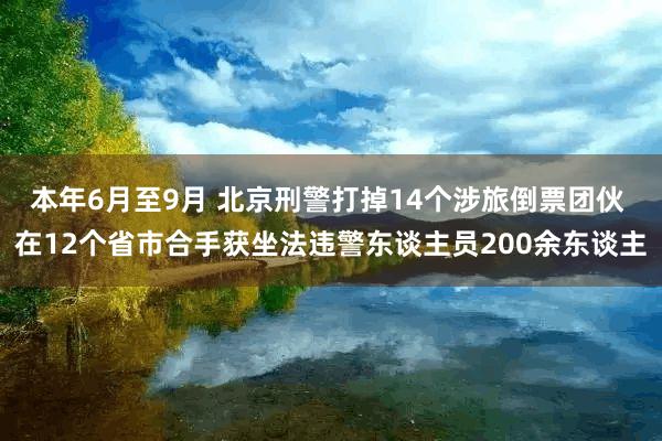 本年6月至9月 北京刑警打掉14个涉旅倒票团伙 在12个省市合手获坐法违警东谈主员200余东谈主