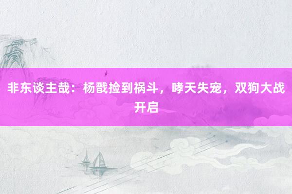 非东谈主哉：杨戬捡到祸斗，哮天失宠，双狗大战开启