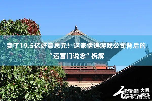 卖了19.5亿好意思元！这家恬逸游戏公司背后的“运营门说念”拆解