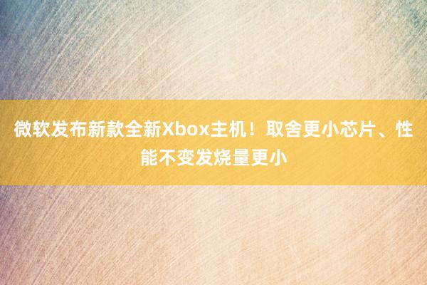 微软发布新款全新Xbox主机！取舍更小芯片、性能不变发烧量更小