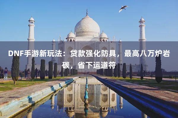 DNF手游新玩法：贷款强化防具，最高八万炉岩碳，省下运道符