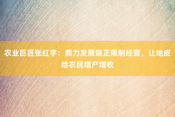 农业巨匠张红宇：鼎力发展端正限制经营，让地皮给农民增产增收