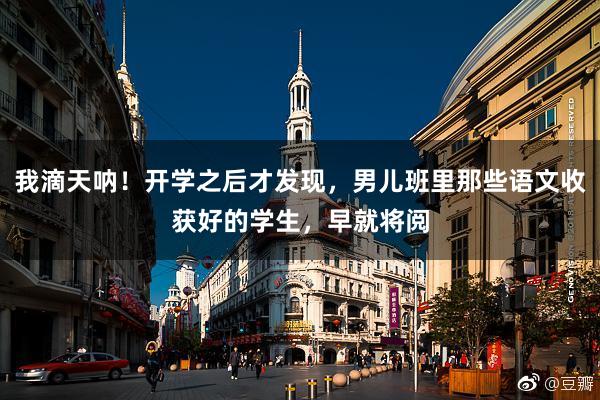 我滴天呐！开学之后才发现，男儿班里那些语文收获好的学生，早就将阅