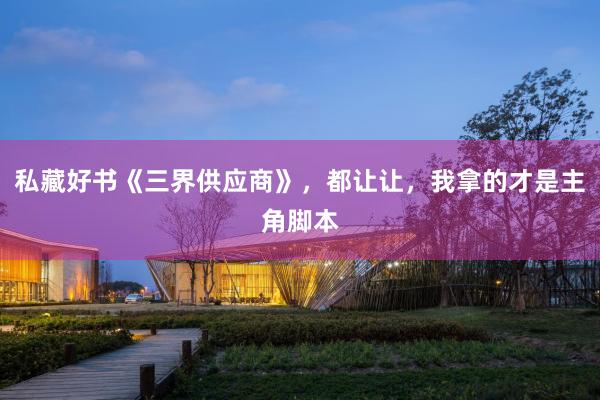 私藏好书《三界供应商》，都让让，我拿的才是主角脚本
