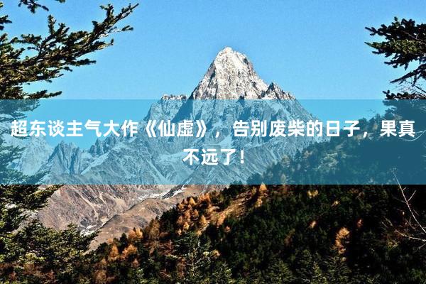 超东谈主气大作《仙虚》，告别废柴的日子，果真不远了！