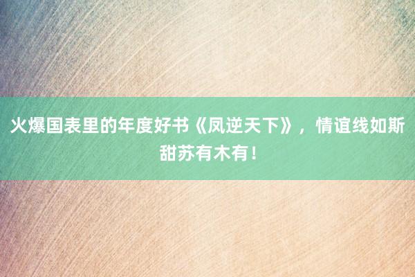 火爆国表里的年度好书《凤逆天下》，情谊线如斯甜苏有木有！