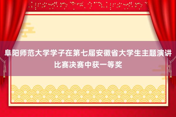 阜阳师范大学学子在第七届安徽省大学生主题演讲比赛决赛中获一等奖