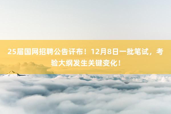 25届国网招聘公告讦布！12月8日一批笔试，考验大纲发生关键变化！