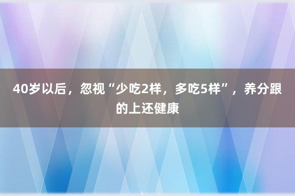 40岁以后，忽视“少吃2样，多吃5样”，养分跟的上还健康