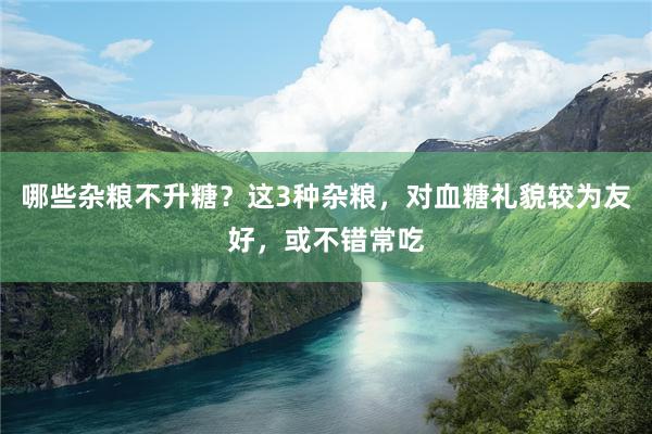 哪些杂粮不升糖？这3种杂粮，对血糖礼貌较为友好，或不错常吃