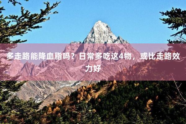 多走路能降血脂吗？日常多吃这4物，或比走路效力好