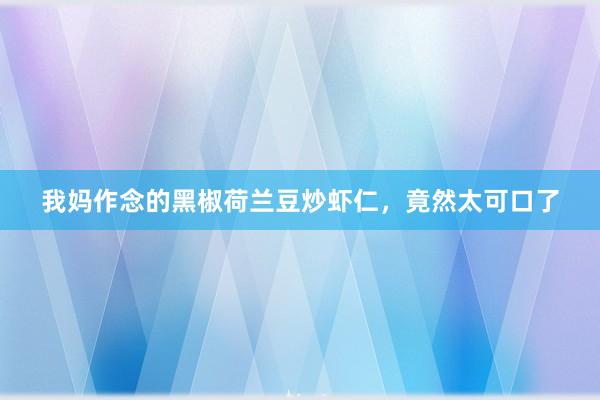 我妈作念的黑椒荷兰豆炒虾仁，竟然太可口了