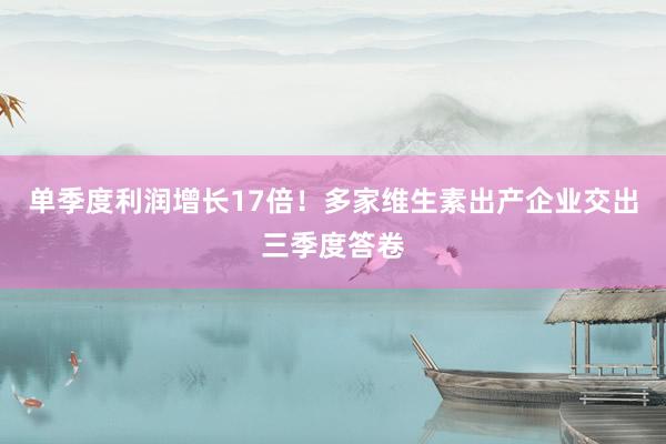 单季度利润增长17倍！多家维生素出产企业交出三季度答卷