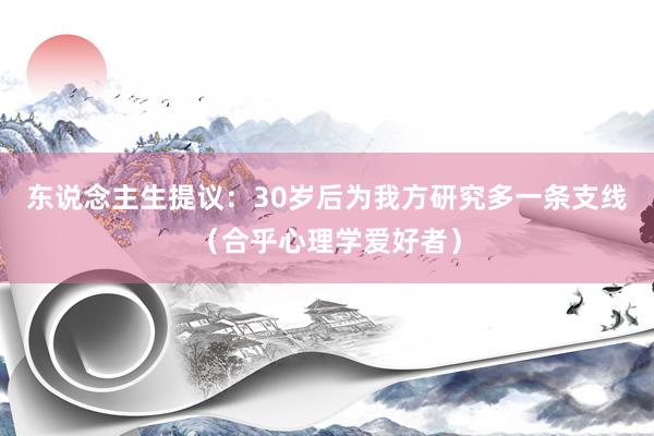 东说念主生提议：30岁后为我方研究多一条支线（合乎心理学爱好者）