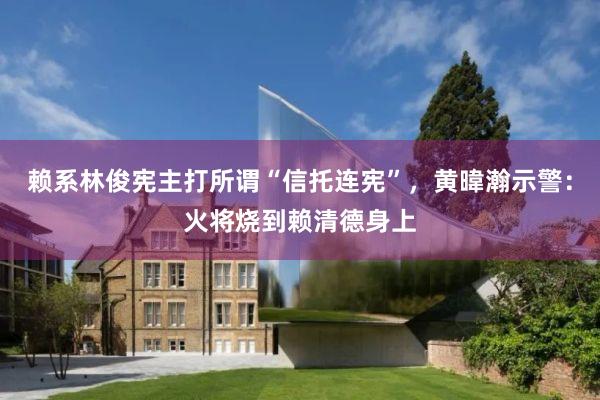 赖系林俊宪主打所谓“信托连宪”，黄暐瀚示警：火将烧到赖清德身上