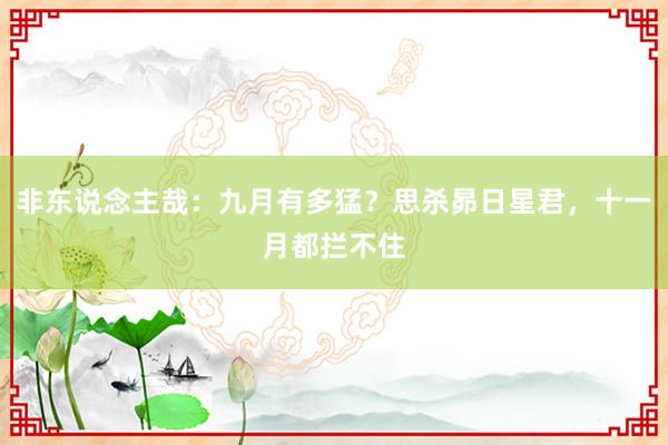 非东说念主哉：九月有多猛？思杀昴日星君，十一月都拦不住
