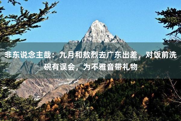 非东说念主哉：九月和敖烈去广东出差，对饭前洗碗有误会，为不雅音带礼物