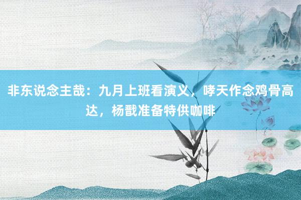 非东说念主哉：九月上班看演义，哮天作念鸡骨高达，杨戬准备特供咖啡