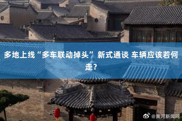 多地上线“多车联动掉头” 新式通谈 车辆应该若何走？