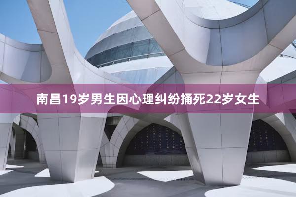 南昌19岁男生因心理纠纷捅死22岁女生