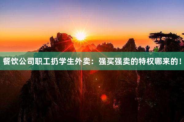 餐饮公司职工扔学生外卖：强买强卖的特权哪来的！