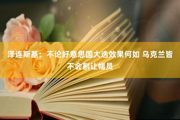 泽连斯基：不论好意思国大选效果何如 乌克兰皆不会割让幅员
