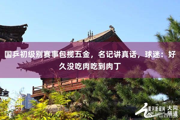 国乒初级别赛事包揽五金，名记讲真话，球迷：好久没吃肉吃到肉丁