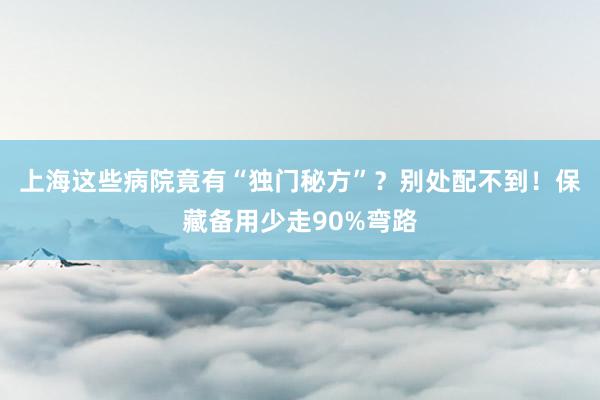 上海这些病院竟有“独门秘方”？别处配不到！保藏备用少走90%弯路