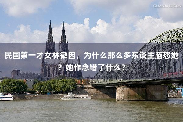 民国第一才女林徽因，为什么那么多东谈主脑怒她？她作念错了什么？