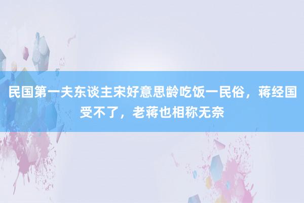 民国第一夫东谈主宋好意思龄吃饭一民俗，蒋经国受不了，老蒋也相称无奈