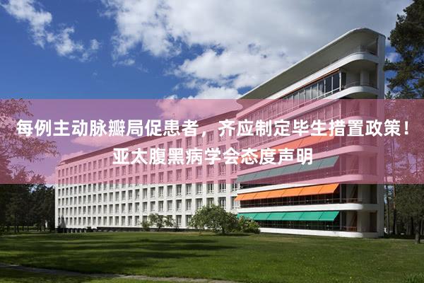 每例主动脉瓣局促患者，齐应制定毕生措置政策！亚太腹黑病学会态度声明