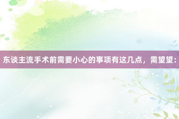 东谈主流手术前需要小心的事项有这几点，需望望：
