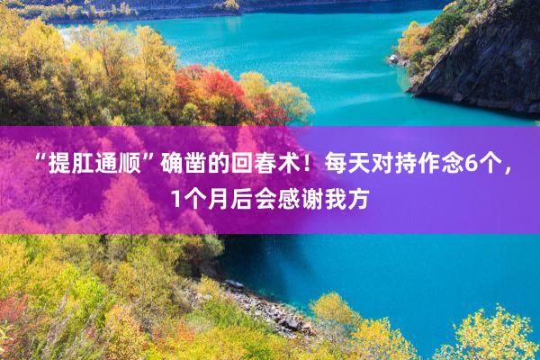 “提肛通顺”确凿的回春术！每天对持作念6个，1个月后会感谢我方